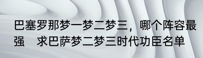 巴塞罗那梦一梦二梦三，哪个阵容最强　求巴萨梦二梦三时代功臣名单