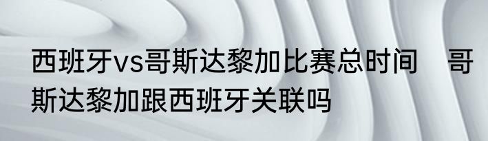 西班牙vs哥斯达黎加比赛总时间　哥斯达黎加跟西班牙关联吗