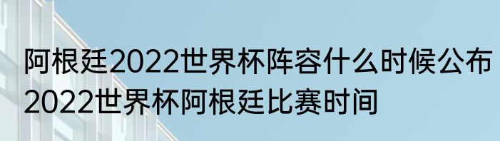 阿根廷2022世界杯阵容什么时候公布　2022世界杯阿根廷比赛时间