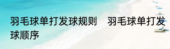 羽毛球单打发球规则　羽毛球单打发球顺序