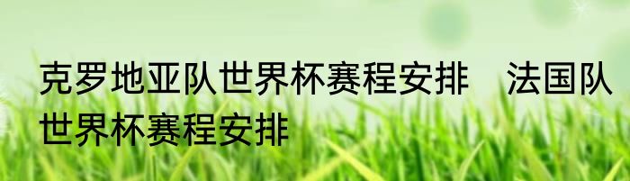 克罗地亚队世界杯赛程安排　法国队世界杯赛程安排