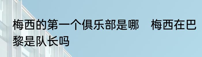 梅西的第一个俱乐部是哪　梅西在巴黎是队长吗