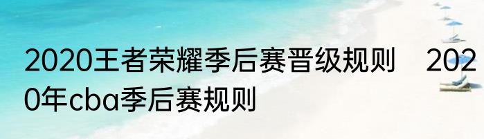 2020王者荣耀季后赛晋级规则　2020年cba季后赛规则