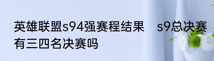 英雄联盟s94强赛程结果　s9总决赛有三四名决赛吗