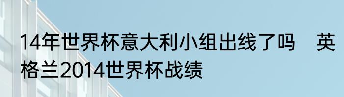 14年世界杯意大利小组出线了吗　英格兰2014世界杯战绩