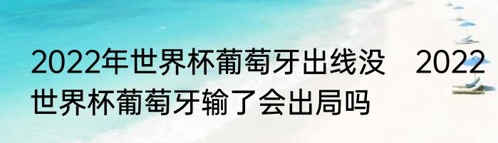 2022年世界杯葡萄牙出线没　2022世界杯葡萄牙输了会出局吗