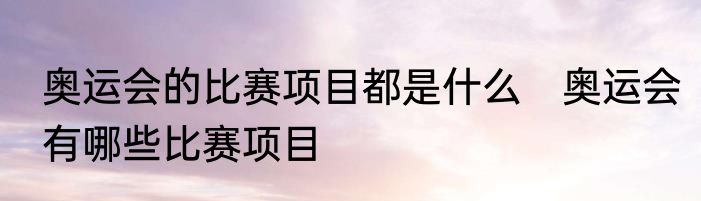 奥运会的比赛项目都是什么　奥运会有哪些比赛项目