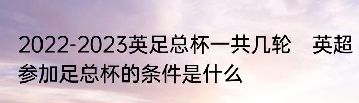 2022-2023英足总杯一共几轮　英超参加足总杯的条件是什么