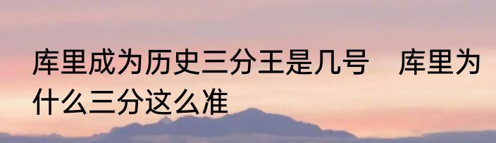 库里成为历史三分王是几号　库里为什么三分这么准