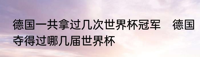 德国一共拿过几次世界杯冠军　德国夺得过哪几届世界杯