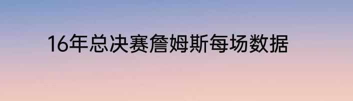 16年总决赛詹姆斯每场数据
