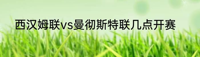 西汉姆联vs曼彻斯特联几点开赛