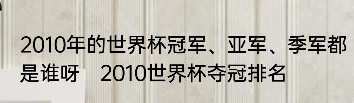 2010年的世界杯冠军、亚军、季军都是谁呀　2010世界杯夺冠排名