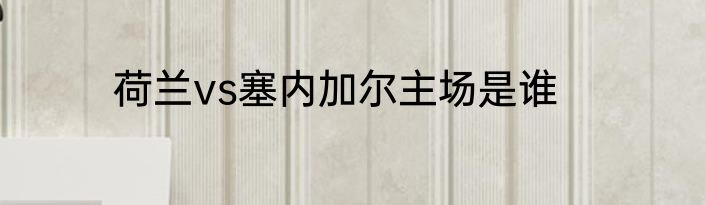 荷兰vs塞内加尔主场是谁
