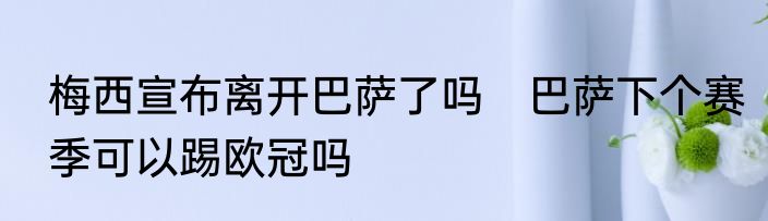梅西宣布离开巴萨了吗　巴萨下个赛季可以踢欧冠吗