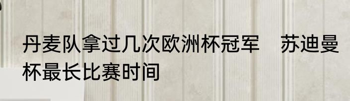 丹麦队拿过几次欧洲杯冠军　苏迪曼杯最长比赛时间