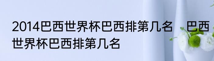 2014巴西世界杯巴西排第几名　巴西世界杯巴西排第几名