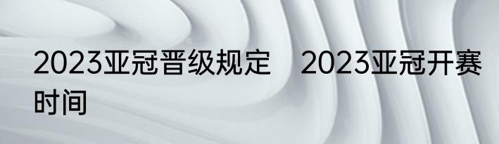 2023亚冠晋级规定　2023亚冠开赛时间