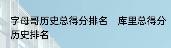 字母哥历史总得分排名　库里总得分历史排名