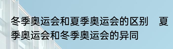 冬季奥运会和夏季奥运会的区别　夏季奥运会和冬季奥运会的异同