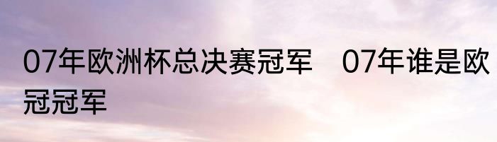 07年欧洲杯总决赛冠军　07年谁是欧冠冠军