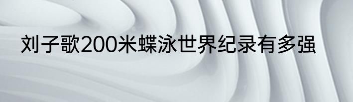 刘子歌200米蝶泳世界纪录有多强