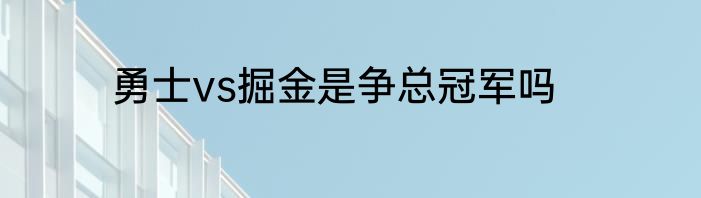 勇士vs掘金是争总冠军吗