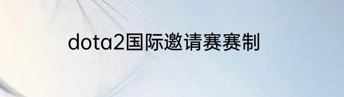 dota2国际邀请赛赛制