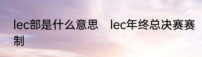 lec部是什么意思　lec年终总决赛赛制