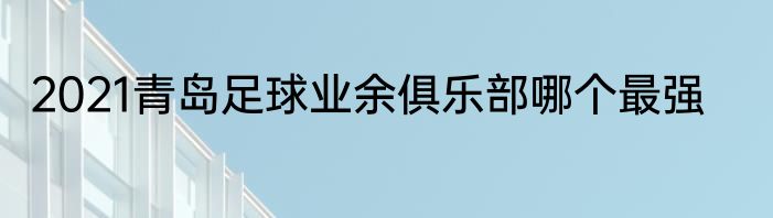 2021青岛足球业余俱乐部哪个最强