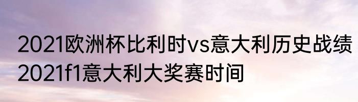 2021欧洲杯比利时vs意大利历史战绩　2021f1意大利大奖赛时间