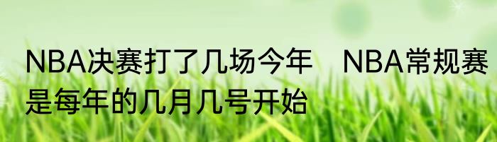 NBA决赛打了几场今年　NBA常规赛是每年的几月几号开始