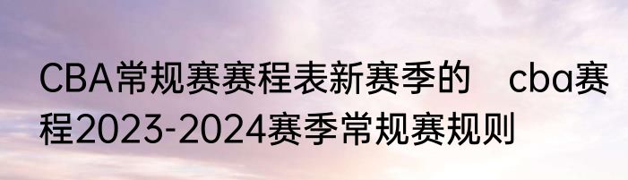 CBA常规赛赛程表新赛季的　cba赛程2023-2024赛季常规赛规则