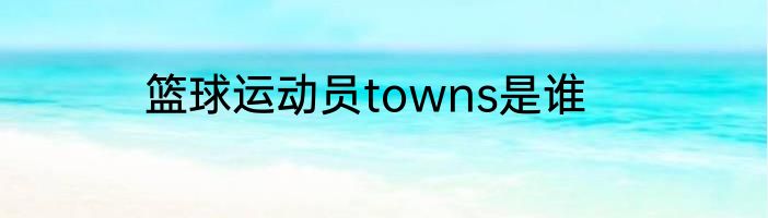 篮球运动员towns是谁