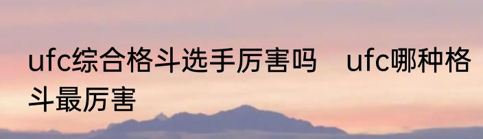 ufc综合格斗选手厉害吗　ufc哪种格斗最厉害