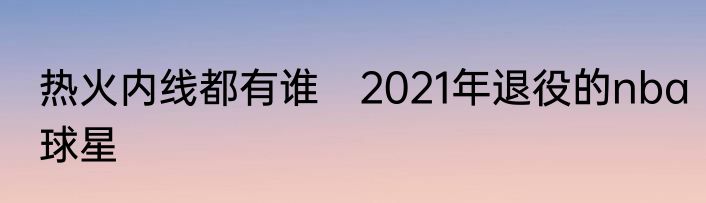 热火内线都有谁　2021年退役的nba球星