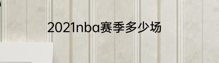 2021nba赛季多少场
