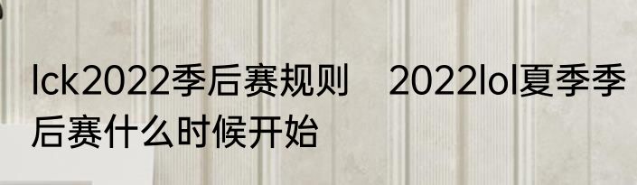 lck2022季后赛规则　2022lol夏季季后赛什么时候开始