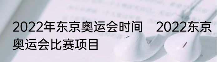 2022年东京奥运会时间　2022东京奥运会比赛项目