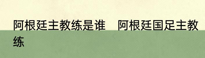 阿根廷主教练是谁　阿根廷国足主教练