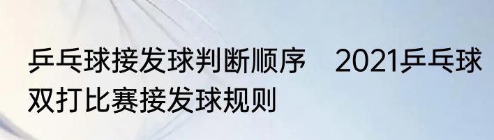 乒乓球接发球判断顺序　2021乒乓球双打比赛接发球规则