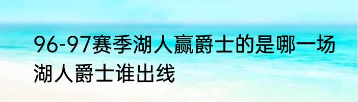 96-97赛季湖人赢爵士的是哪一场　湖人爵士谁出线