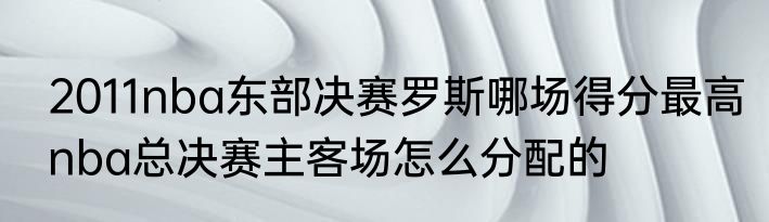 2011nba东部决赛罗斯哪场得分最高　nba总决赛主客场怎么分配的