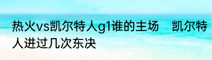 热火vs凯尔特人g1谁的主场　凯尔特人进过几次东决
