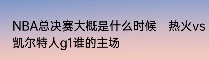 NBA总决赛大概是什么时候　热火vs凯尔特人g1谁的主场