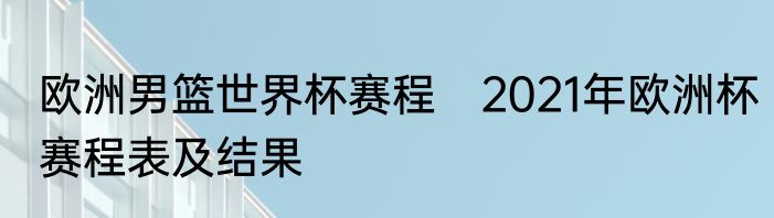 欧洲男篮世界杯赛程　2021年欧洲杯赛程表及结果