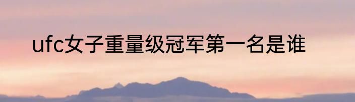 ufc女子重量级冠军第一名是谁