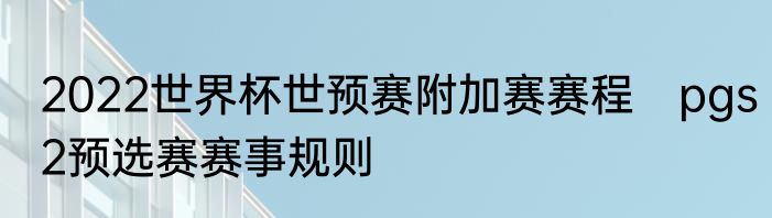 2022世界杯世预赛附加赛赛程　pgs2预选赛赛事规则