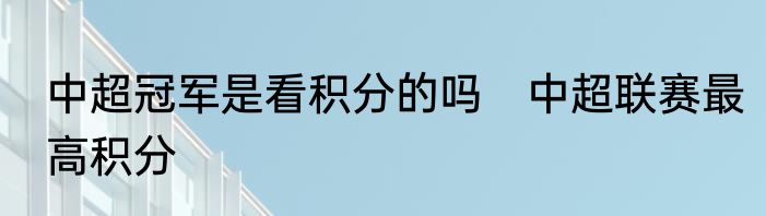 中超冠军是看积分的吗　中超联赛最高积分