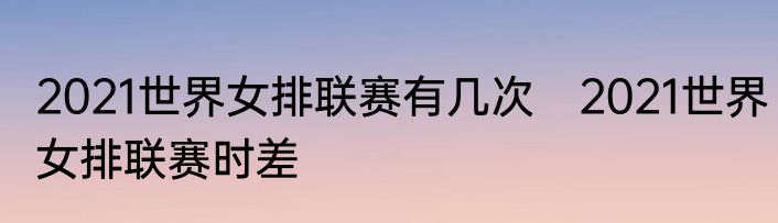 2021世界女排联赛有几次　2021世界女排联赛时差